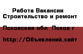 Работа Вакансии - Строительство и ремонт. Псковская обл.,Псков г.